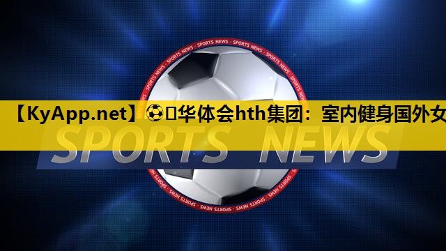 ⚽️华体会hth集团：室内健身国外女