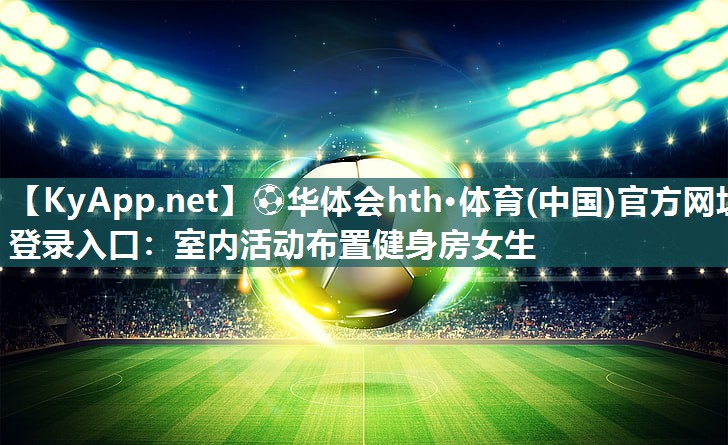 ⚽华体会hth·体育(中国)官方网址登录入口：室内活动布置健身房女生