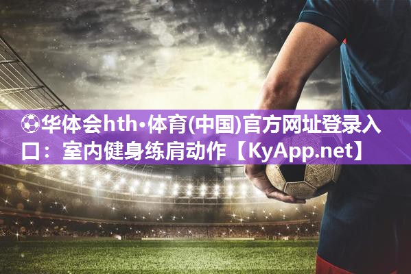 ⚽华体会hth·体育(中国)官方网址登录入口：室内健身练肩动作