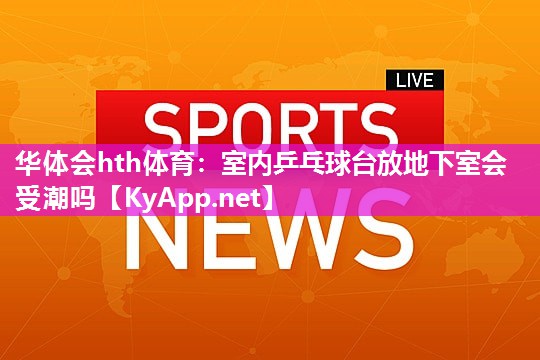 华体会hth体育：室内乒乓球台放地下室会受潮吗