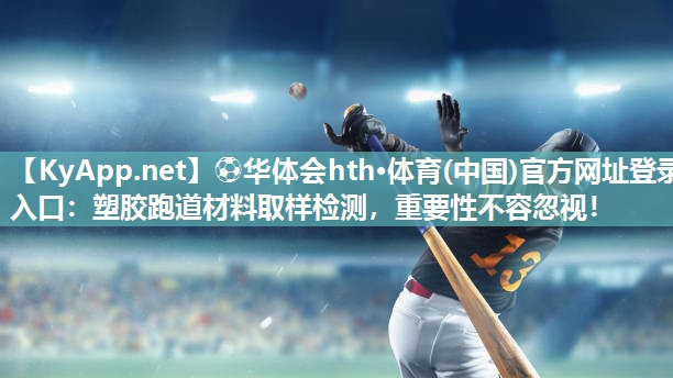 ⚽华体会hth·体育(中国)官方网址登录入口：塑胶跑道材料取样检测，重要性不容忽视！