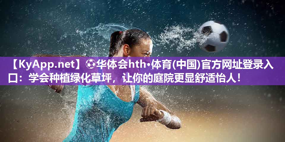 ⚽华体会hth·体育(中国)官方网址登录入口：学会种植绿化草坪，让你的庭院更显舒适怡人！