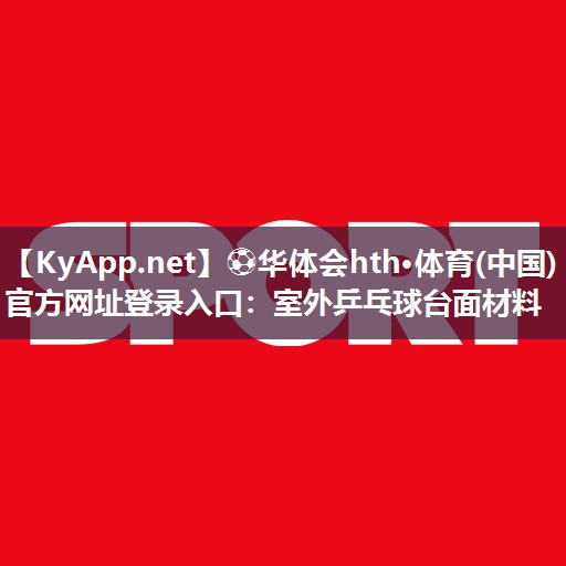 ⚽华体会hth·体育(中国)官方网址登录入口：室外乒乓球台面材料