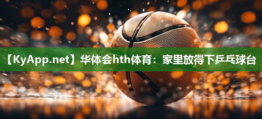 华体会hth体育：家里放得下乒乓球台