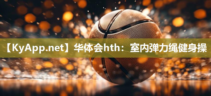 华体会hth：室内弹力绳健身操