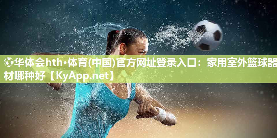 ⚽华体会hth·体育(中国)官方网址登录入口：家用室外篮球器材哪种好