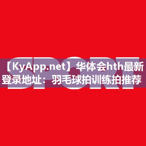 华体会hth最新登录地址：羽毛球拍训练拍推荐