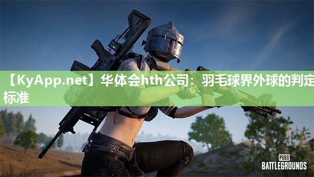 华体会hth公司：羽毛球界外球的判定标准