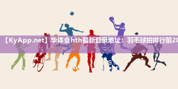 华体会hth最新登录地址：羽毛球拍排行前20