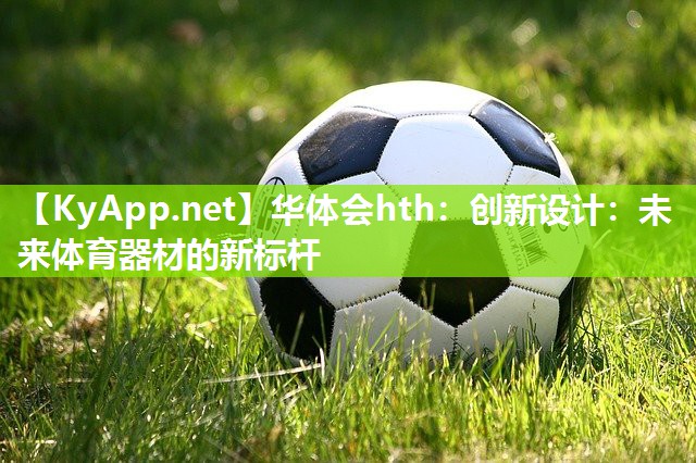 华体会hth：创新设计：未来体育器材的新标杆