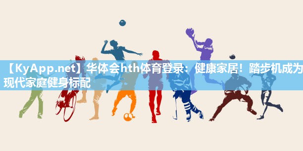 华体会hth体育登录：健康家居！踏步机成为现代家庭健身标配