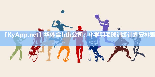 华体会hth公司：小学羽毛球训练计划安排表