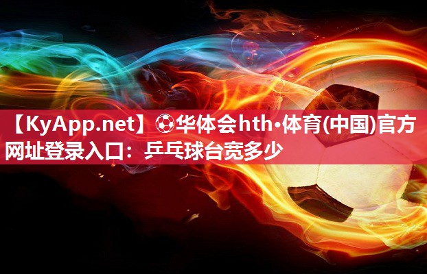 ⚽华体会hth·体育(中国)官方网址登录入口：乒乓球台宽多少