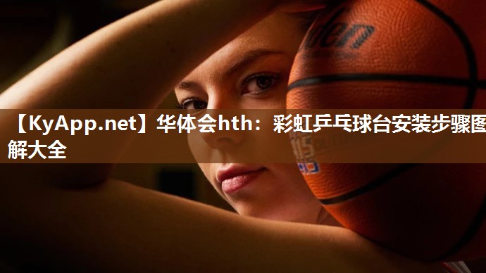 华体会hth：彩虹乒乓球台安装步骤图解大全
