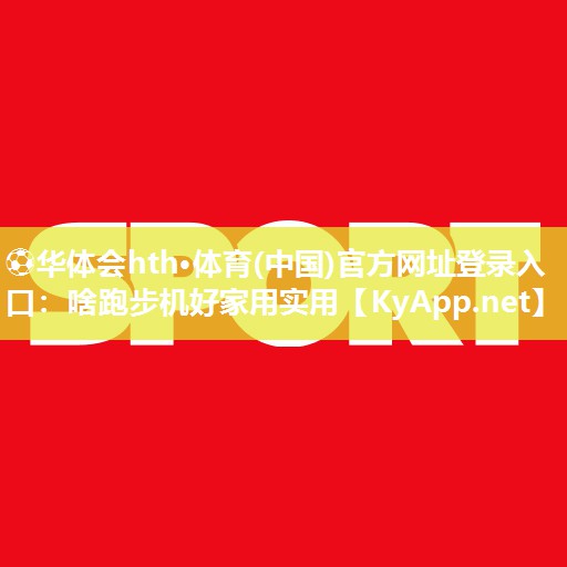 ⚽华体会hth·体育(中国)官方网址登录入口：啥跑步机好家用实用