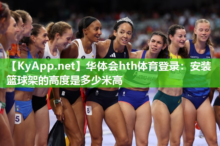 华体会hth体育登录：安装篮球架的高度是多少米高