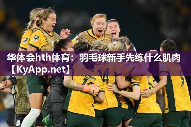 华体会hth体育：羽毛球新手先练什么肌肉