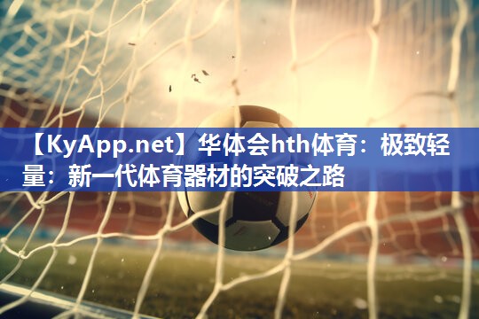 华体会hth体育：极致轻量：新一代体育器材的突破之路