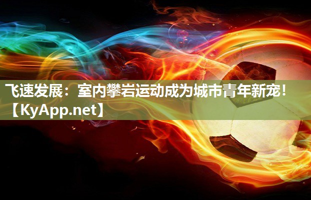 飞速发展：室内攀岩运动成为城市青年新宠！