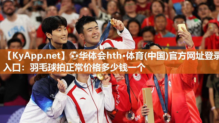 ⚽华体会hth·体育(中国)官方网址登录入口：羽毛球拍正常价格多少钱一个