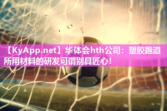 华体会hth公司：塑胶跑道所用材料的研发可谓别具匠心！