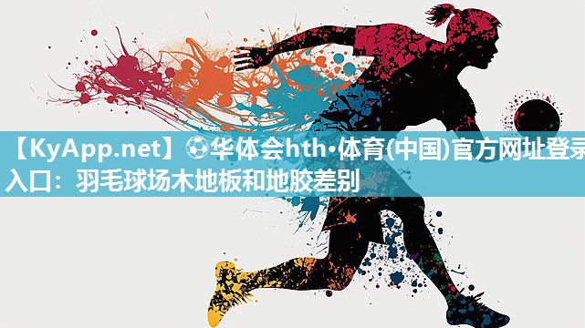 ⚽华体会hth·体育(中国)官方网址登录入口：羽毛球场木地板和地胶差别